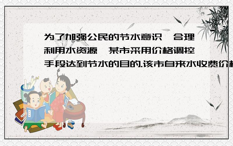 为了加强公民的节水意识,合理利用水资源,某市采用价格调控手段达到节水的目的.该市自来水收费价格见价目表