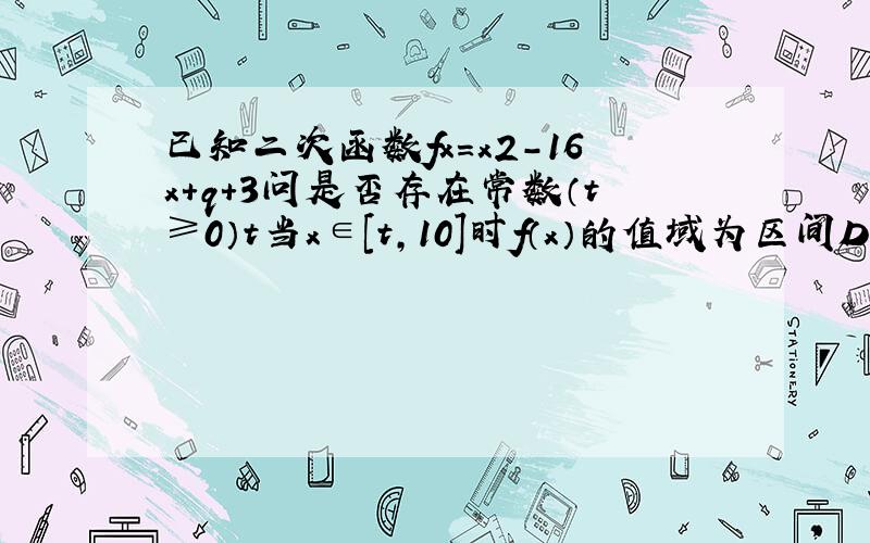 已知二次函数fx=x2-16x+q+3问是否存在常数（t≥0）t当x∈[t,10]时f（x）的值域为区间D,D的长度为1