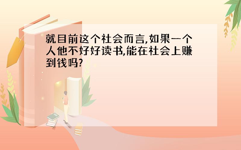 就目前这个社会而言,如果一个人他不好好读书,能在社会上赚到钱吗?