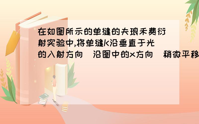 在如图所示的单缝的夫琅禾费衍射实验中,将单缝K沿垂直于光的入射方向(沿图中的x方向)稍微平移,则