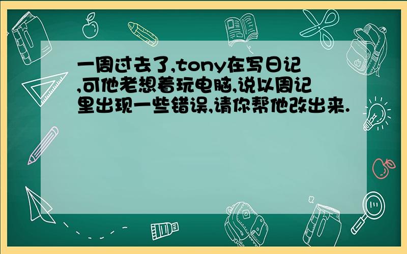 一周过去了,tony在写日记,可他老想着玩电脑,说以周记里出现一些错误,请你帮他改出来.