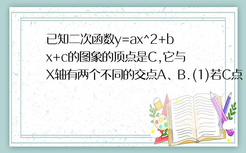 已知二次函数y=ax^2+bx+c的图象的顶点是C,它与X轴有两个不同的交点A、B.(1)若C点