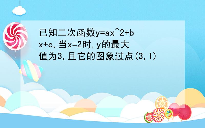 已知二次函数y=ax^2+bx+c,当x=2时,y的最大值为3,且它的图象过点(3,1)