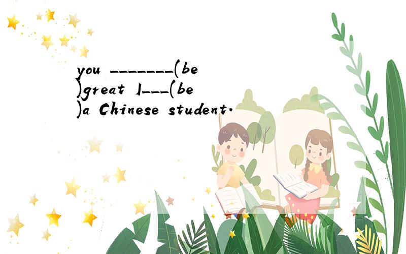 you _______(be)great I___(be)a Chinese student.