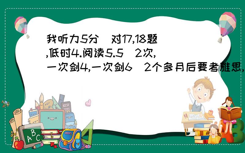 我听力5分（对17,18题）,低时4.阅读5.5（2次,一次剑4,一次剑6）2个多月后要考雅思,能不能到6分