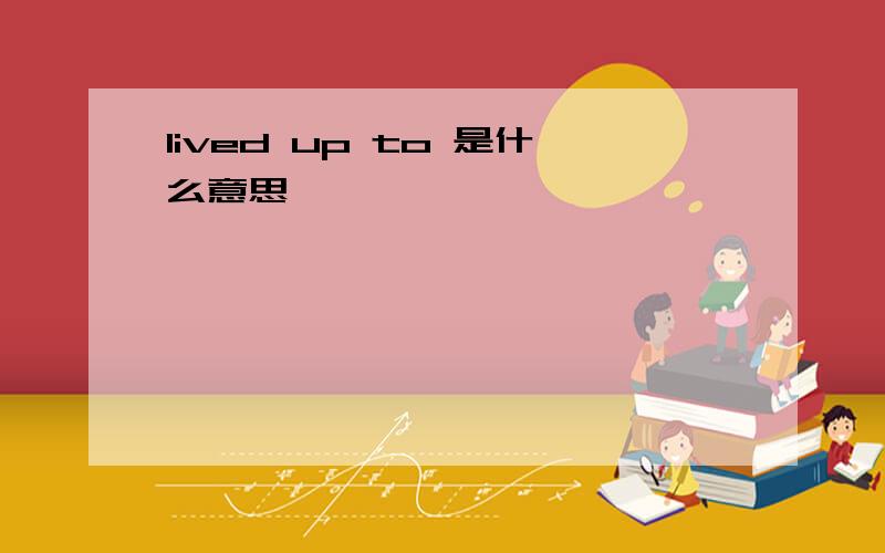 lived up to 是什么意思