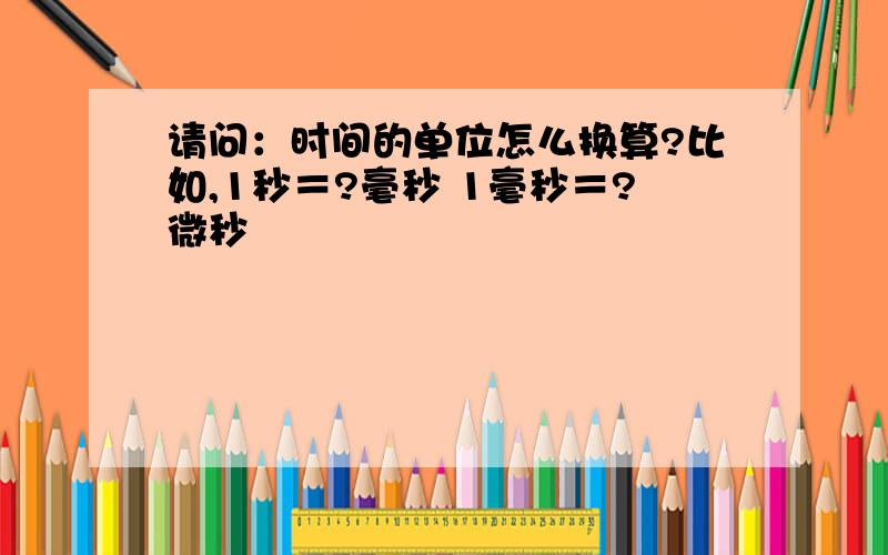 请问：时间的单位怎么换算?比如,1秒＝?毫秒 1毫秒＝?微秒