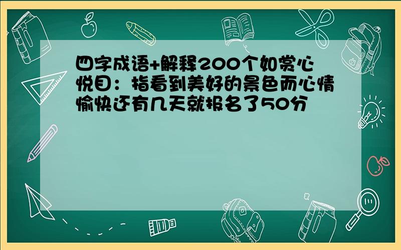 四字成语+解释200个如赏心悦目：指看到美好的景色而心情愉快还有几天就报名了50分