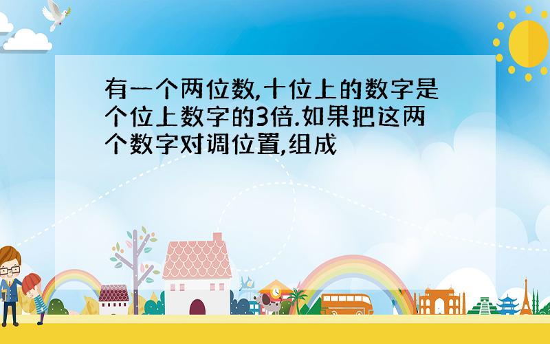 有一个两位数,十位上的数字是个位上数字的3倍.如果把这两个数字对调位置,组成