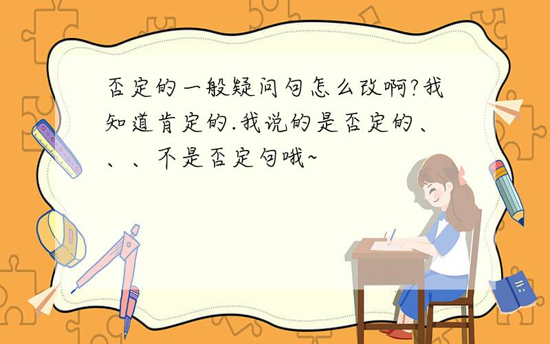 否定的一般疑问句怎么改啊?我知道肯定的.我说的是否定的、、、不是否定句哦~