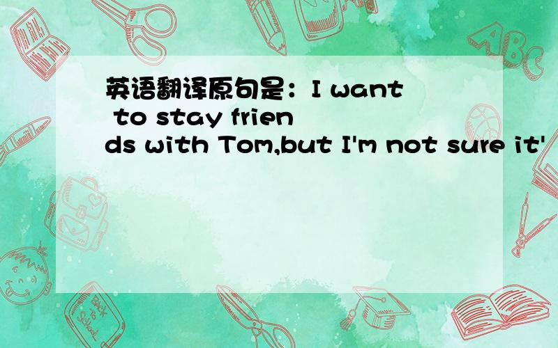 英语翻译原句是：I want to stay friends with Tom,but I'm not sure it'