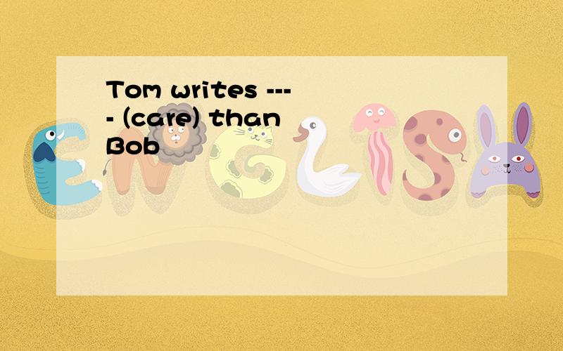 Tom writes ---- (care) than Bob