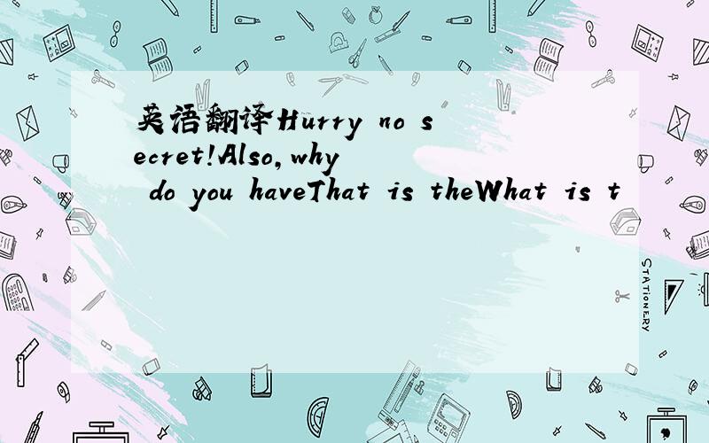 英语翻译Hurry no secret!Also,why do you haveThat is theWhat is t