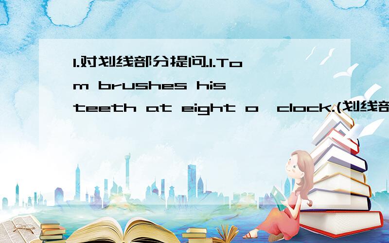 1.对划线部分提问.1.Tom brushes his teeth at eight o'clock.(划线部分为at