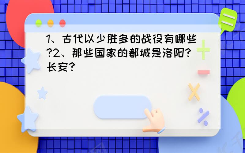 1、古代以少胜多的战役有哪些?2、那些国家的都城是洛阳?长安?