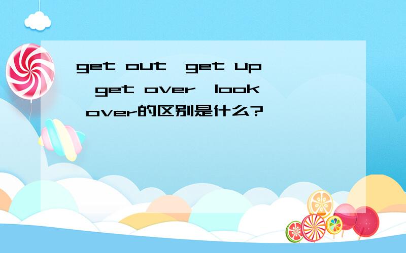 get out,get up,get over,look over的区别是什么?