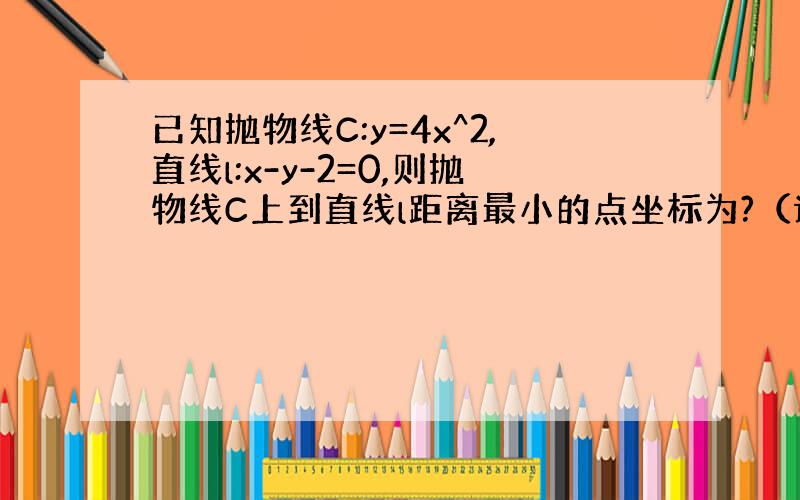 已知抛物线C:y=4x^2,直线l:x-y-2=0,则抛物线C上到直线l距离最小的点坐标为?（请注意抛物线方程,别看错了