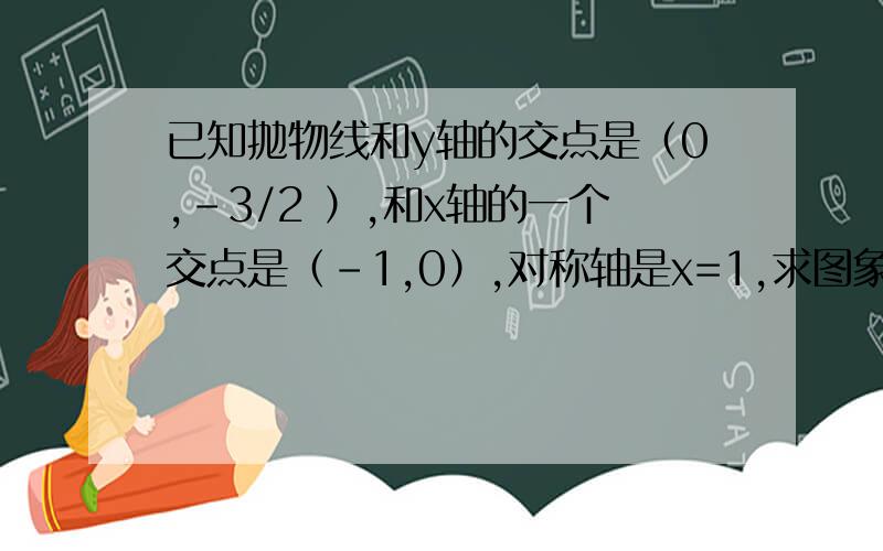 已知抛物线和y轴的交点是（0,-3/2 ）,和x轴的一个交点是（－1,0）,对称轴是x=1,求图象是这条抛物线的二次函数