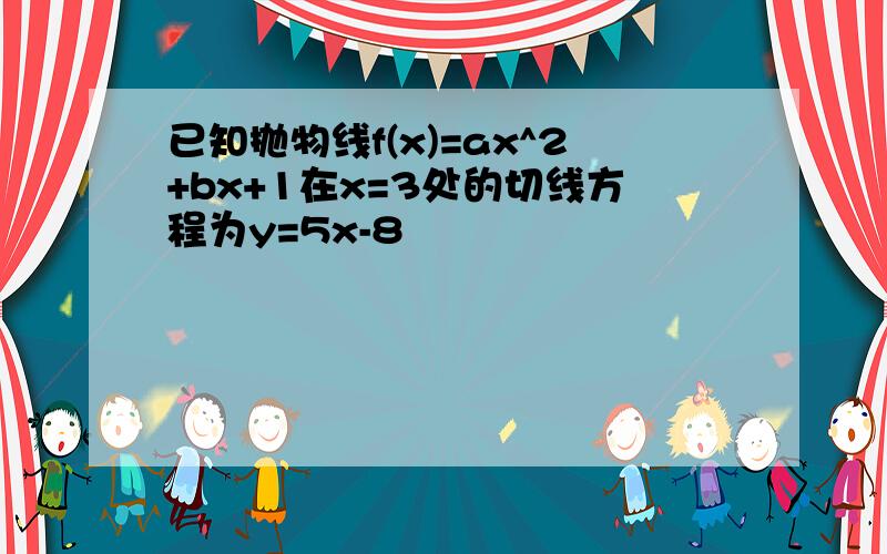 已知抛物线f(x)=ax^2+bx+1在x=3处的切线方程为y=5x-8