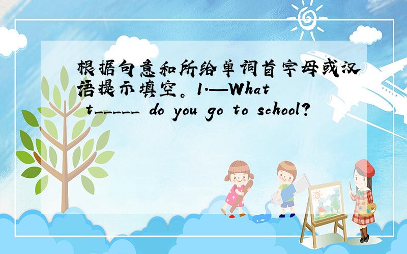 根据句意和所给单词首字母或汉语提示填空。 1.—What t_____ do you go to school?