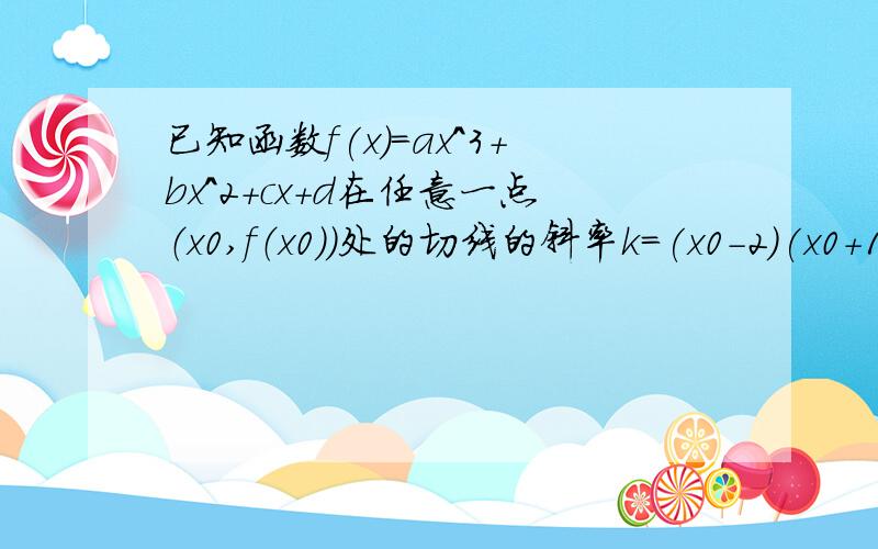 已知函数f(x)=ax^3+bx^2+cx+d在任意一点（x0,f（x0））处的切线的斜率k=(x0-2)(x0+1).