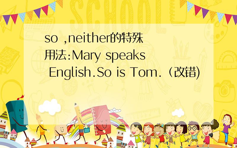 so ,neither的特殊用法:Mary speaks English.So is Tom.（改错)