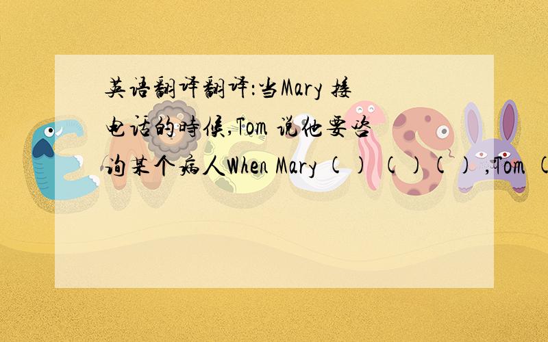 英语翻译翻译：当Mary 接电话的时候,Tom 说他要咨询某个病人When Mary () ()() ,Tom () h