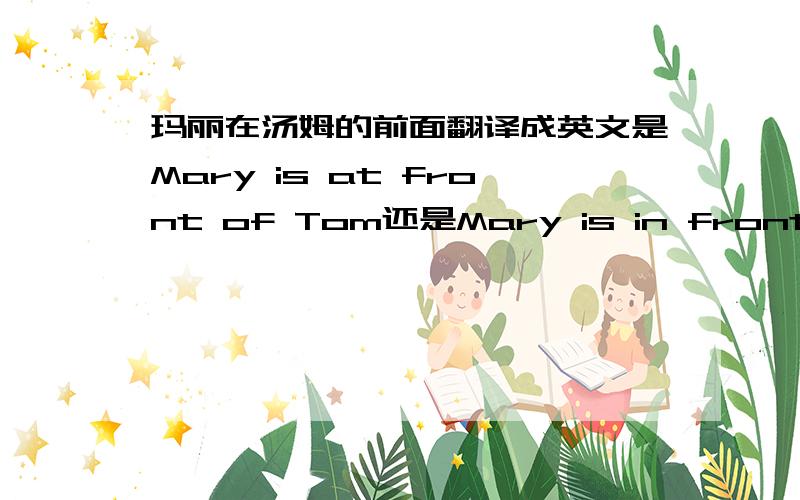 玛丽在汤姆的前面翻译成英文是Mary is at front of Tom还是Mary is in front of T