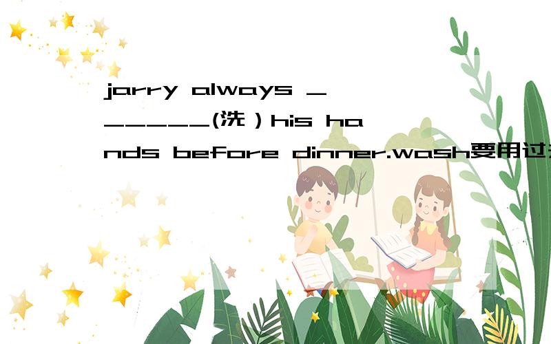 jarry always ______(洗）his hands before dinner.wash要用过去式吗?jil