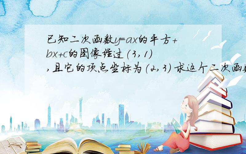 已知二次函数y=ax的平方+bx+c的图像经过(3,1),且它的顶点坐标为(2,3) 求这个二次函数的解析式