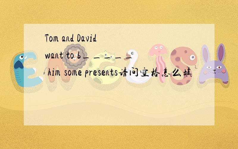 Tom and David want to b_____ him some presents请问空格怎么填