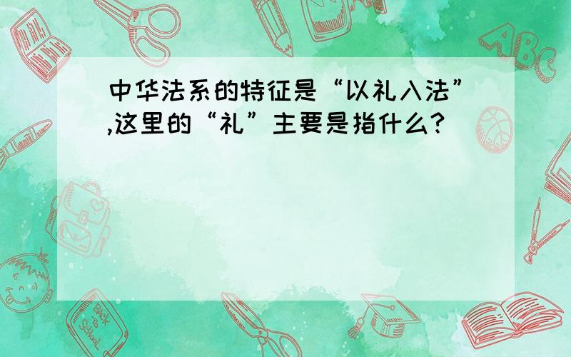 中华法系的特征是“以礼入法”,这里的“礼”主要是指什么?