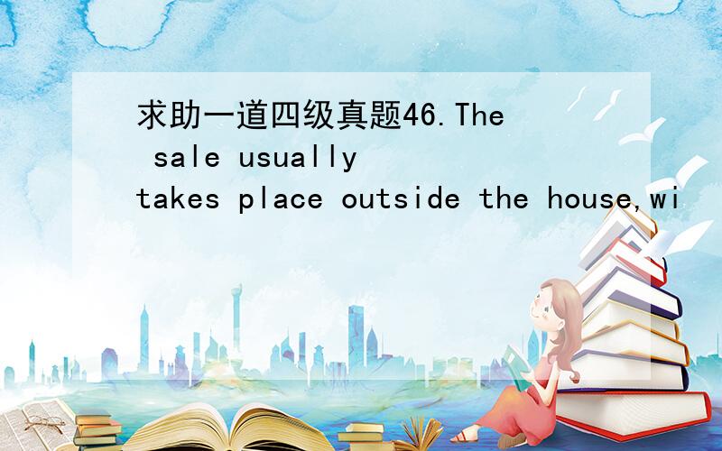 求助一道四级真题46.The sale usually takes place outside the house,wi