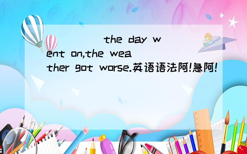 _____the day went on,the weather got worse.英语语法阿!急阿!