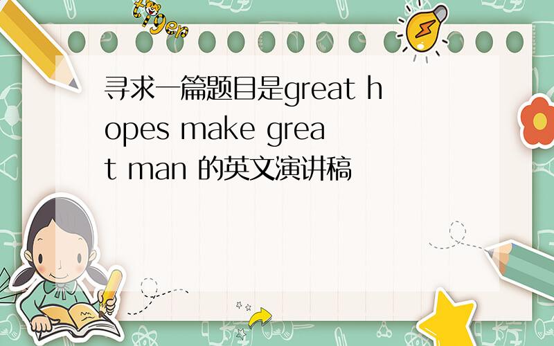 寻求一篇题目是great hopes make great man 的英文演讲稿