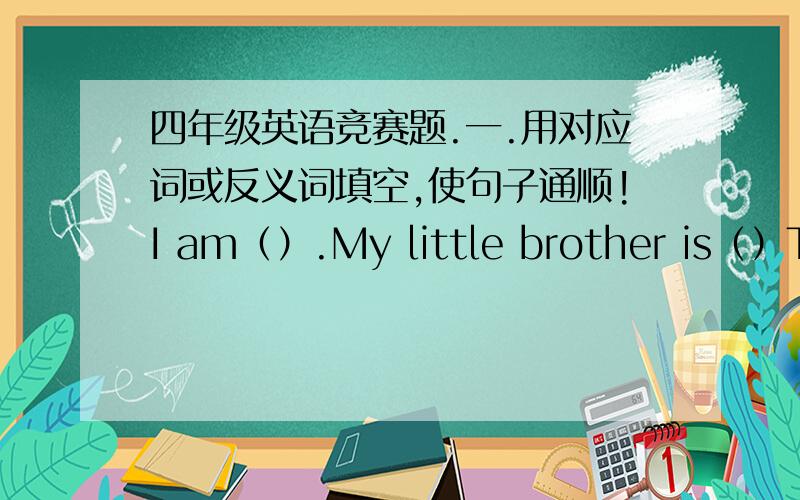 四年级英语竞赛题.一.用对应词或反义词填空,使句子通顺!I am（）.My little brother is（）The