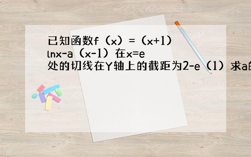 已知函数f（x）=（x+1）lnx-a（x-1）在x=e处的切线在Y轴上的截距为2-e（1）求a的值，（2）函数f（x）