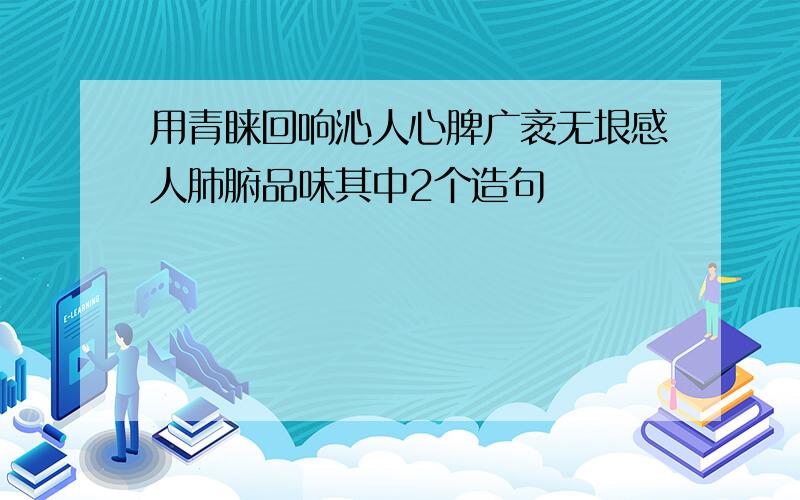 用青睐回响沁人心脾广袤无垠感人肺腑品味其中2个造句