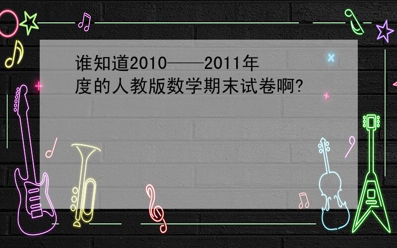 谁知道2010——2011年度的人教版数学期末试卷啊?