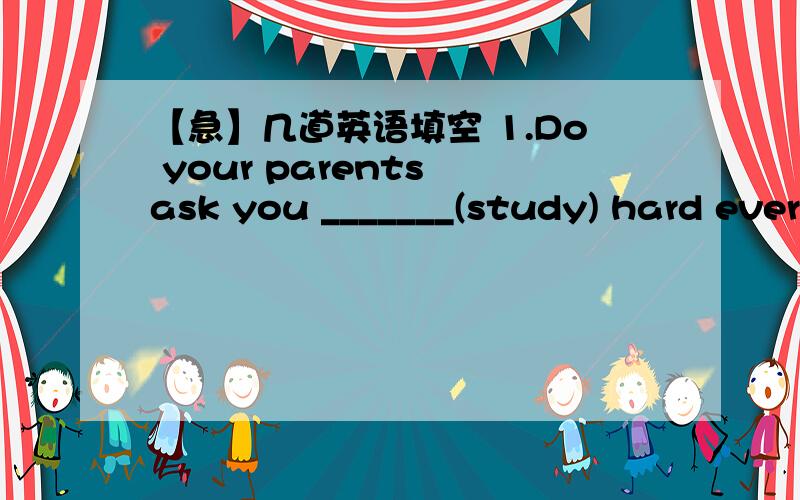 【急】几道英语填空 1.Do your parents ask you _______(study) hard ever