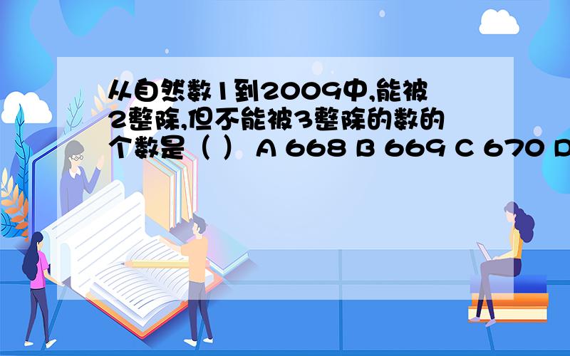 从自然数1到2009中,能被2整除,但不能被3整除的数的个数是（ ） A 668 B 669 C 670 D 672