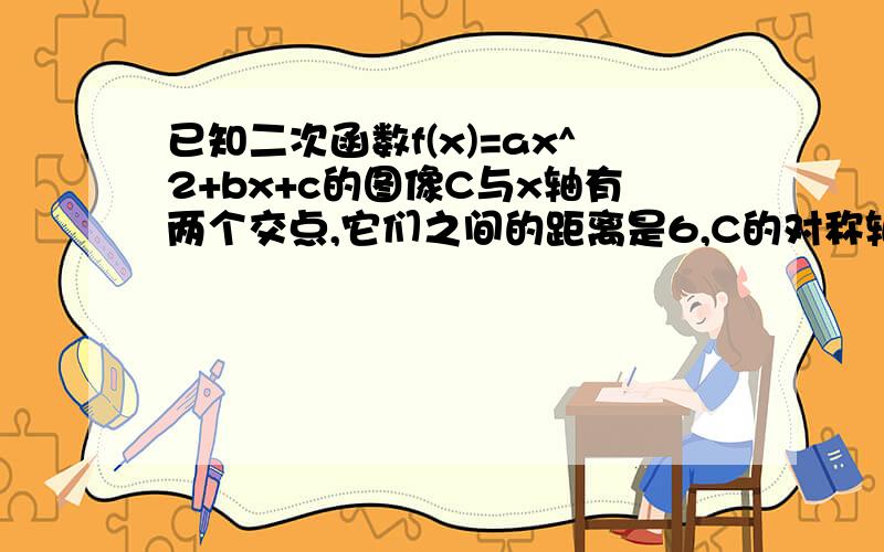 已知二次函数f(x)=ax^2+bx+c的图像C与x轴有两个交点,它们之间的距离是6,C的对称轴方程为x=2且f(x)有