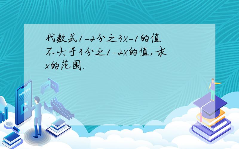 代数式1-2分之3x-1的值不大于3分之1-2x的值,求x的范围.