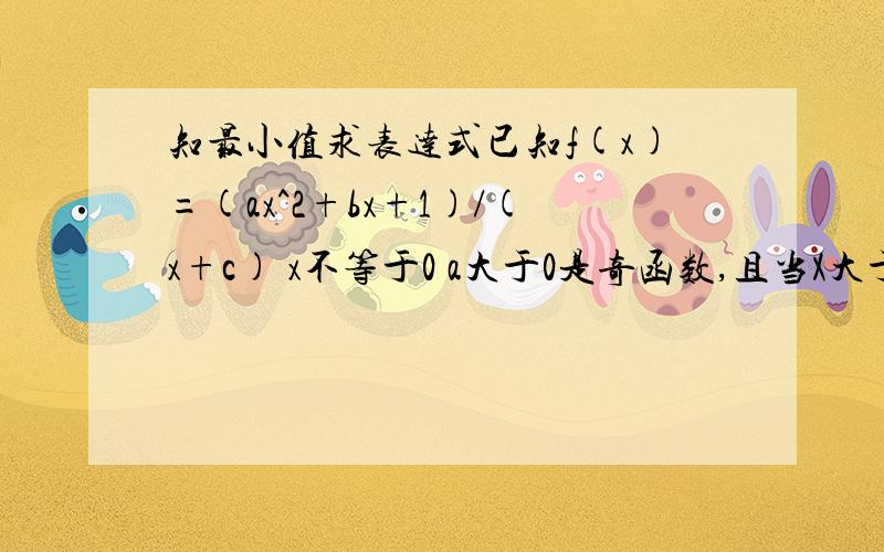 知最小值求表达式已知f(x)=(ax^2+bx+1)/(x+c) x不等于0 a大于0是奇函数,且当X大于0,f(x)有