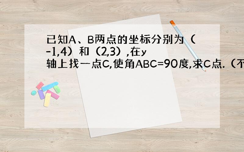 已知A、B两点的坐标分别为（-1,4）和（2,3）,在y轴上找一点C,使角ABC=90度,求C点.（不懂的别进）