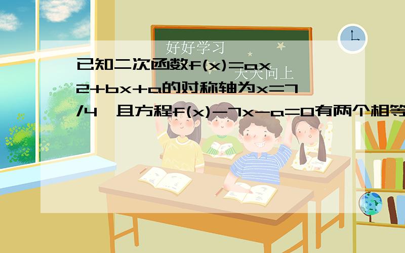 已知二次函数f(x)=ax^2+bx+a的对称轴为x=7/4,且方程f(x)-7x-a=0有两个相等的实数