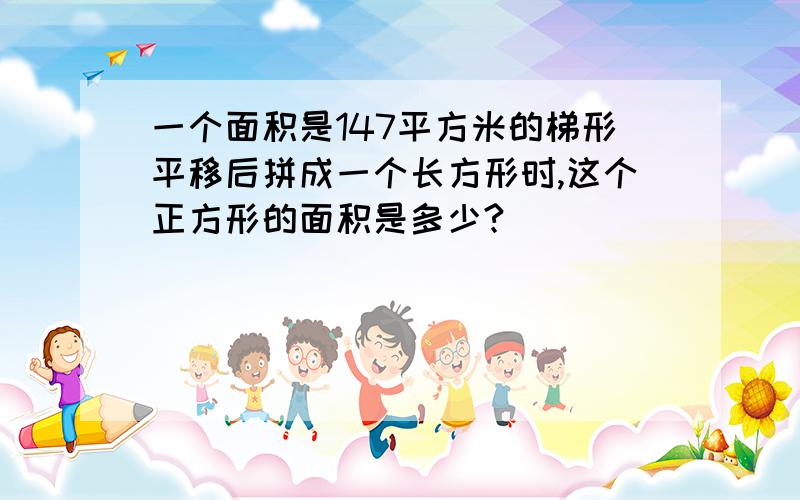 一个面积是147平方米的梯形平移后拼成一个长方形时,这个正方形的面积是多少?