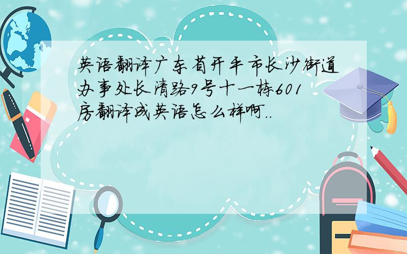 英语翻译广东省开平市长沙街道办事处长清路9号十一栋601房翻译成英语怎么样啊..