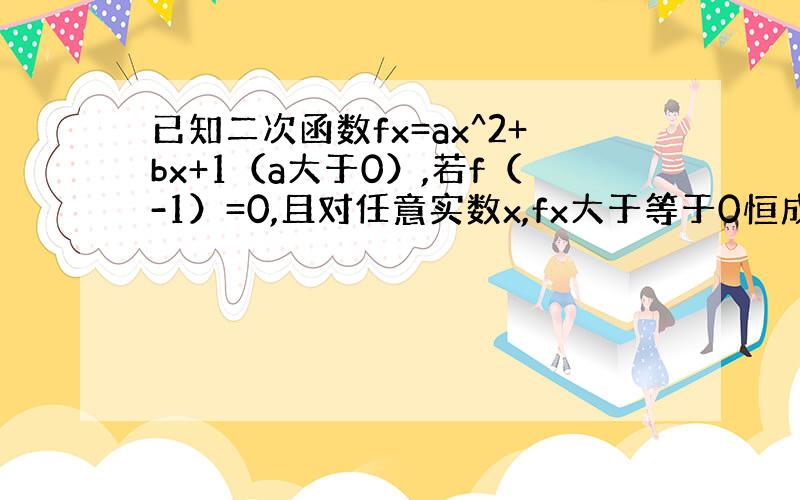 已知二次函数fx=ax^2+bx+1（a大于0）,若f（-1）=0,且对任意实数x,fx大于等于0恒成立.