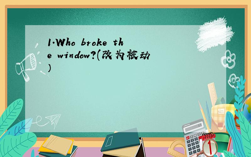 1.Who broke the window?(改为被动）